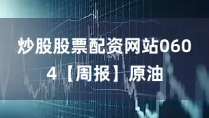 炒股股票配资网站0604【周报】原油