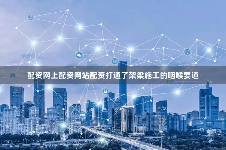配资网上配资网站配资打通了架梁施工的咽喉要道