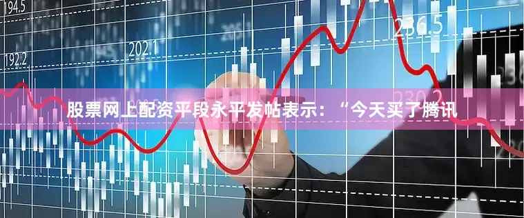 股票网上配资平段永平发帖表示：“今天买了腾讯