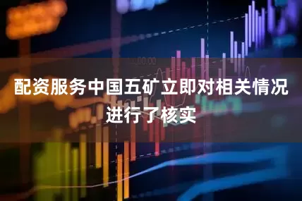 配资服务中国五矿立即对相关情况进行了核实