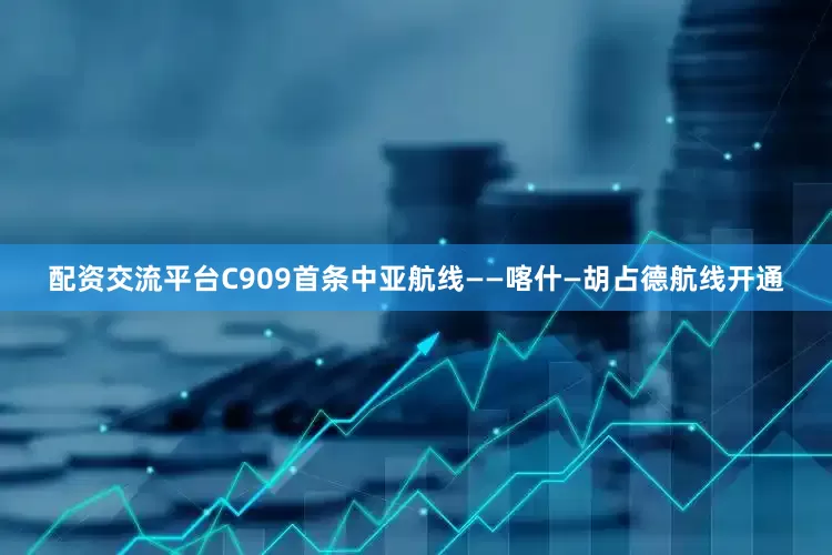 配资交流平台C909首条中亚航线——喀什—胡占德航线开通
