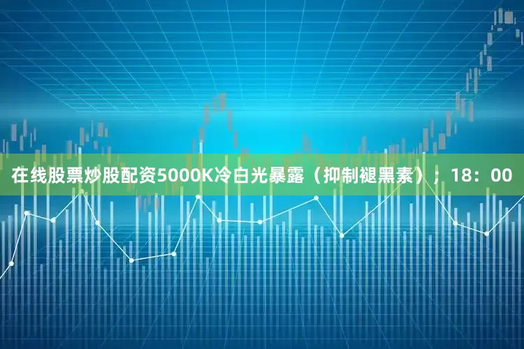 在线股票炒股配资5000K冷白光暴露（抑制褪黑素）；18：00