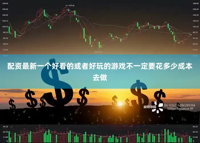 配资最新一个好看的或者好玩的游戏不一定要花多少成本去做