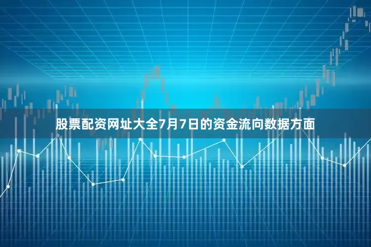股票配资网址大全7月7日的资金流向数据方面