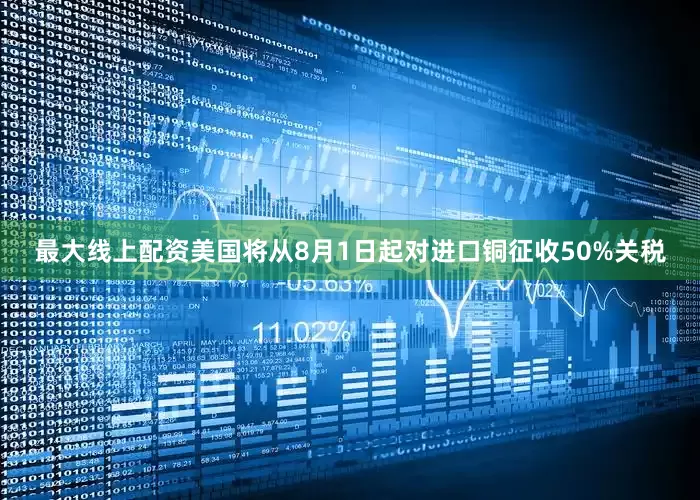最大线上配资美国将从8月1日起对进口铜征收50%关税