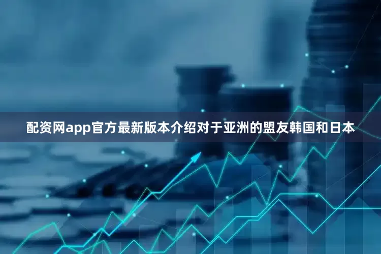 配资网app官方最新版本介绍对于亚洲的盟友韩国和日本