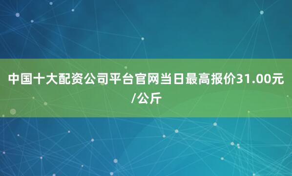 中国十大配资公司平台官网当日最高报价31.00元/公斤