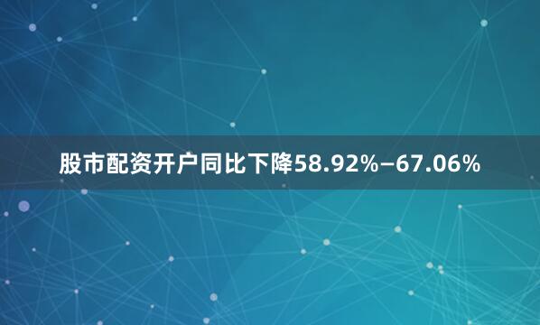 股市配资开户同比下降58.92%—67.06%