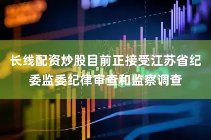 长线配资炒股目前正接受江苏省纪委监委纪律审查和监察调查