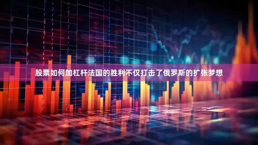 股票如何加杠杆法国的胜利不仅打击了俄罗斯的扩张梦想