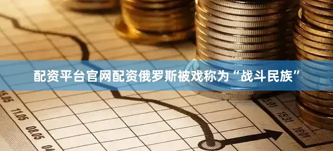 配资平台官网配资俄罗斯被戏称为“战斗民族”