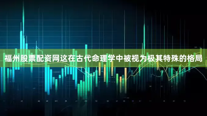 福州股票配资网这在古代命理学中被视为极其特殊的格局