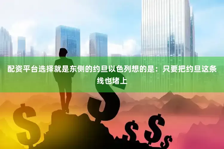 配资平台选择就是东侧的约旦以色列想的是：只要把约旦这条线也堵上