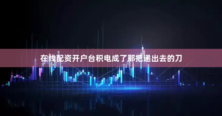 在线配资开户台积电成了那把递出去的刀
