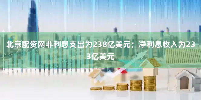 北京配资网非利息支出为238亿美元；净利息收入为233亿美元
