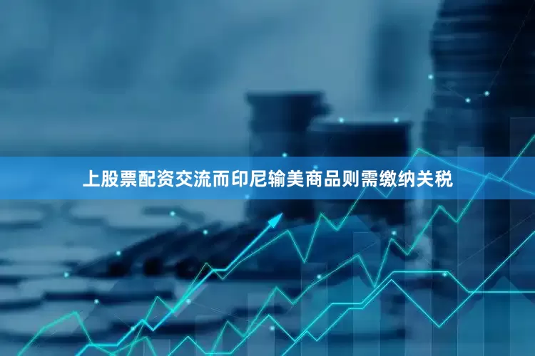 上股票配资交流而印尼输美商品则需缴纳关税
