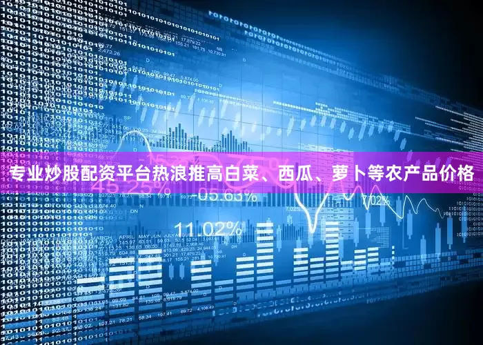专业炒股配资平台热浪推高白菜、西瓜、萝卜等农产品价格
