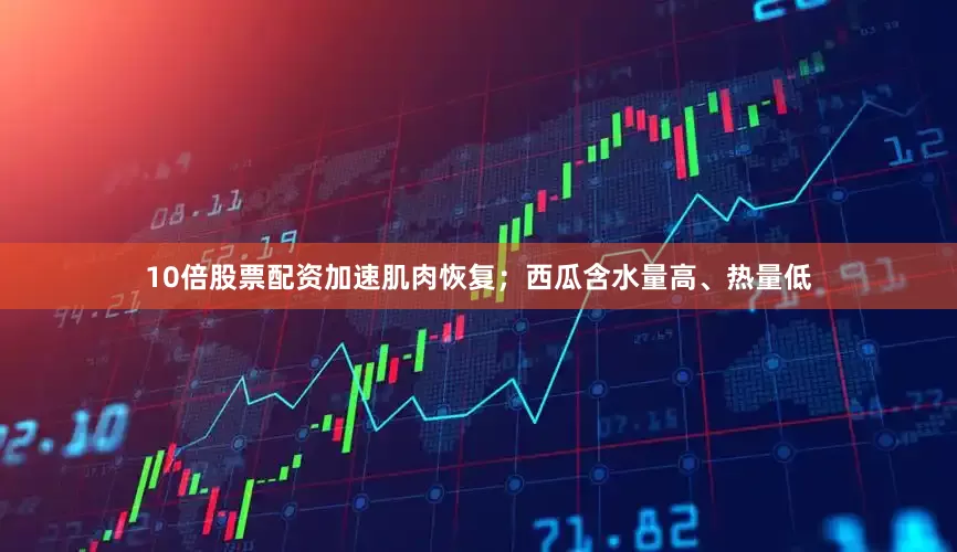10倍股票配资加速肌肉恢复；西瓜含水量高、热量低