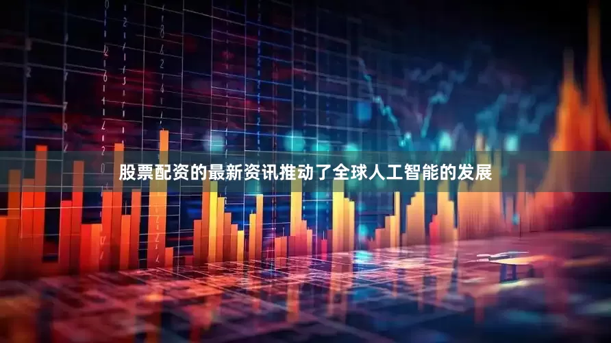 股票配资的最新资讯推动了全球人工智能的发展
