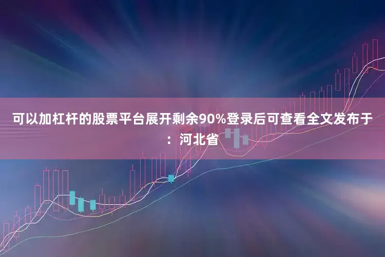 可以加杠杆的股票平台展开剩余90%登录后可查看全文发布于：河北省