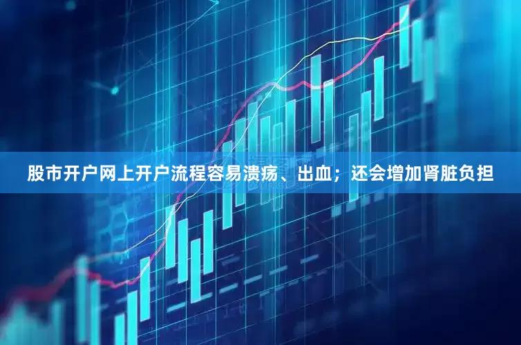 股市开户网上开户流程容易溃疡、出血；还会增加肾脏负担