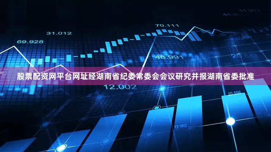 股票配资网平台网址经湖南省纪委常委会会议研究并报湖南省委批准