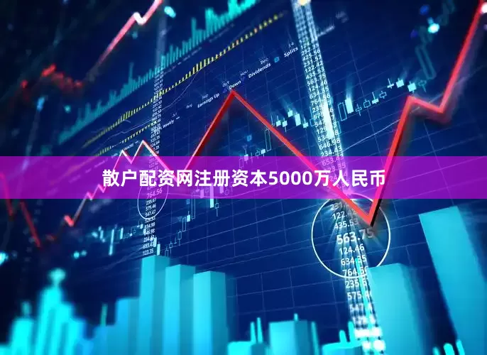 散户配资网注册资本5000万人民币