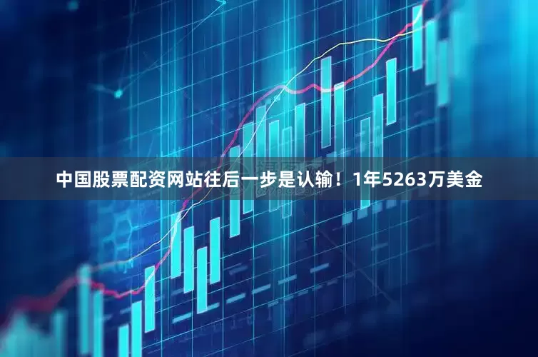 中国股票配资网站往后一步是认输！1年5263万美金