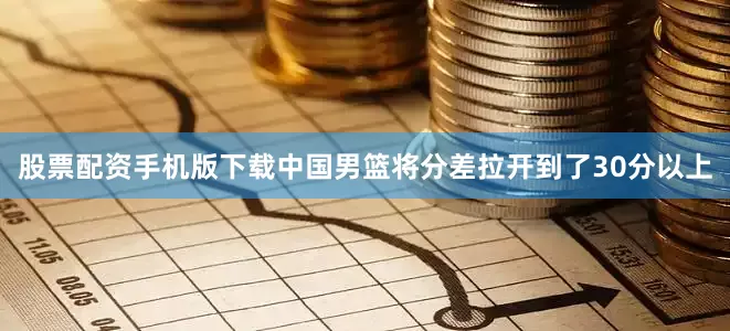 股票配资手机版下载中国男篮将分差拉开到了30分以上