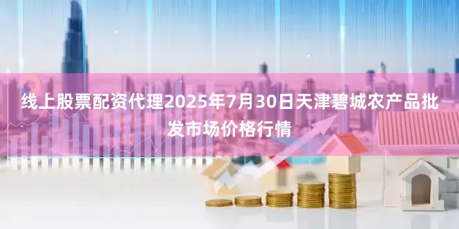 线上股票配资代理2025年7月30日天津碧城农产品批发市场价格行情