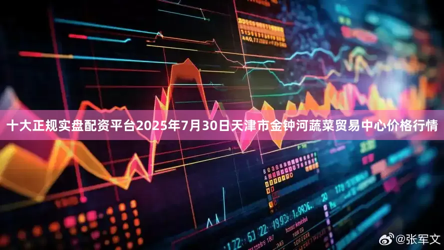 十大正规实盘配资平台2025年7月30日天津市金钟河蔬菜贸易中心价格行情