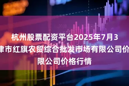 杭州股票配资平台2025年7月30日天津市红旗农贸综合批发市场有限公司价格行情