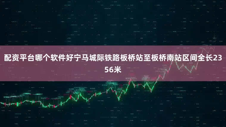 配资平台哪个软件好宁马城际铁路板桥站至板桥南站区间全长2356米