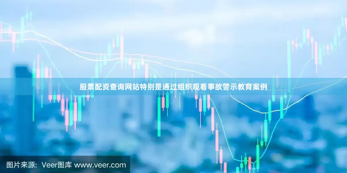 股票配资查询网站特别是通过组织观看事故警示教育案例