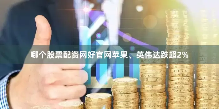 哪个股票配资网好官网苹果、英伟达跌超2%