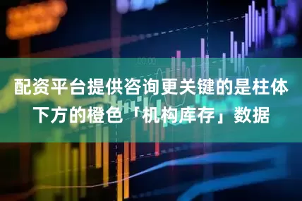 配资平台提供咨询更关键的是柱体下方的橙色「机构库存」数据