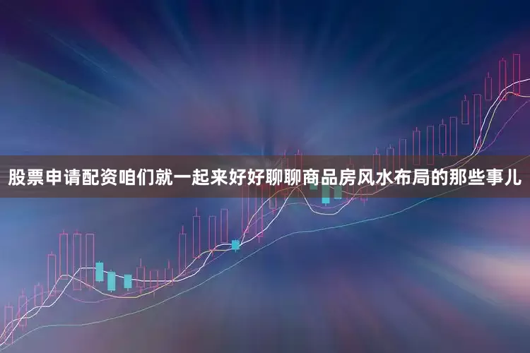股票申请配资咱们就一起来好好聊聊商品房风水布局的那些事儿