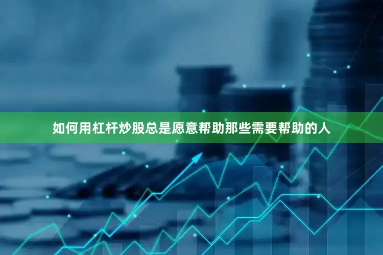 如何用杠杆炒股总是愿意帮助那些需要帮助的人