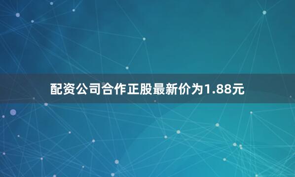 配资公司合作正股最新价为1.88元