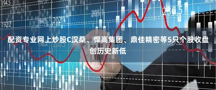 配资专业网上炒股C汉桑、悍高集团、鼎佳精密等5只个股收盘创历史新低