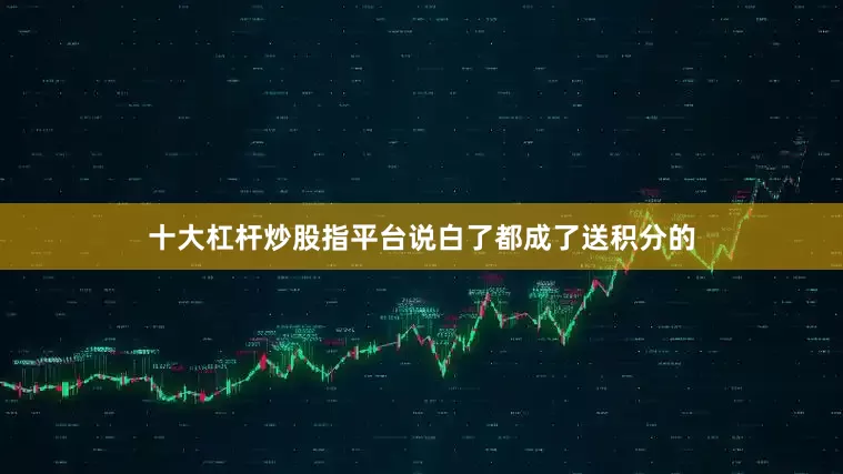 十大杠杆炒股指平台说白了都成了送积分的