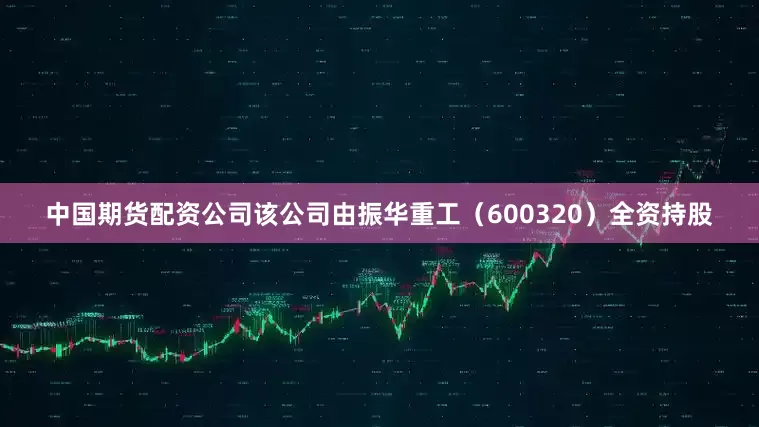 中国期货配资公司该公司由振华重工（600320）全资持股