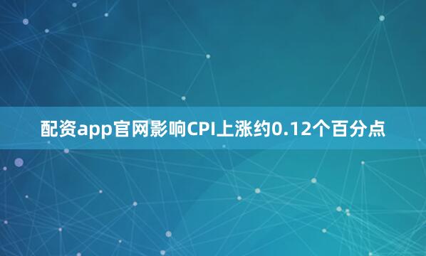 配资app官网影响CPI上涨约0.12个百分点