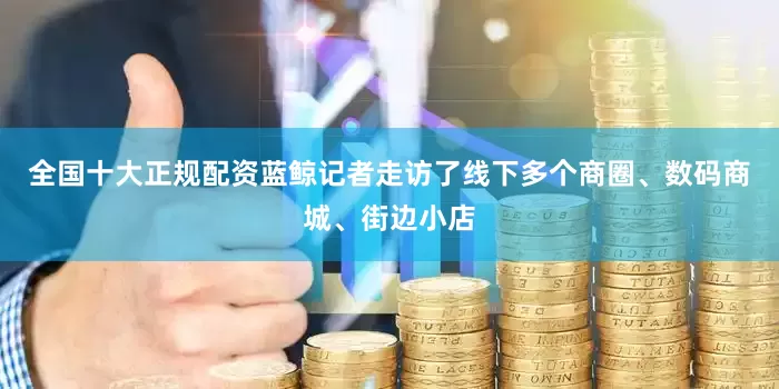 全国十大正规配资蓝鲸记者走访了线下多个商圈、数码商城、街边小店