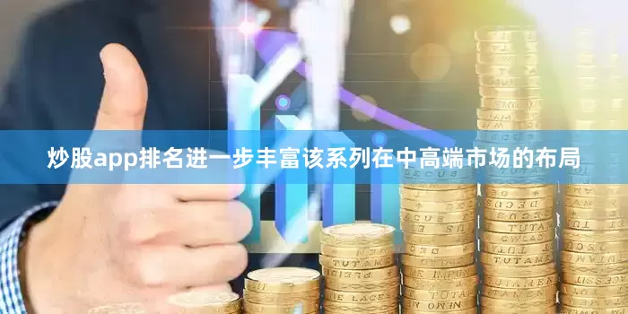 炒股app排名进一步丰富该系列在中高端市场的布局