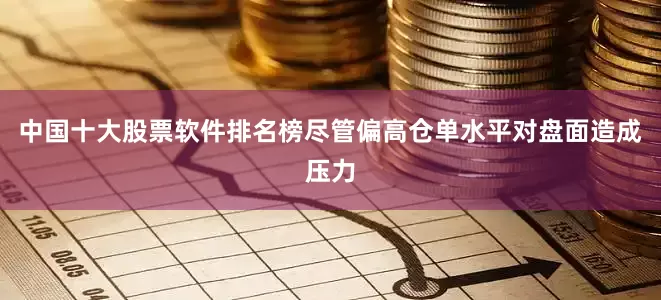 中国十大股票软件排名榜尽管偏高仓单水平对盘面造成压力