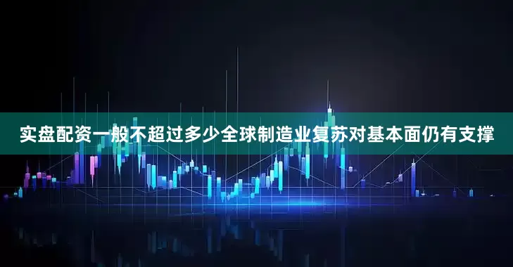 实盘配资一般不超过多少全球制造业复苏对基本面仍有支撑