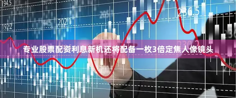 专业股票配资利息新机还将配备一枚3倍定焦人像镜头
