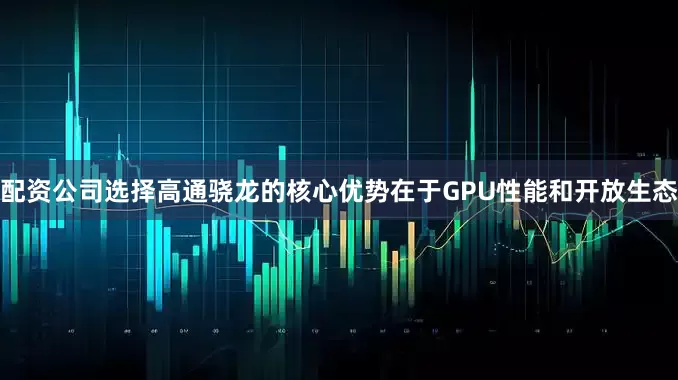 配资公司选择高通骁龙的核心优势在于GPU性能和开放生态