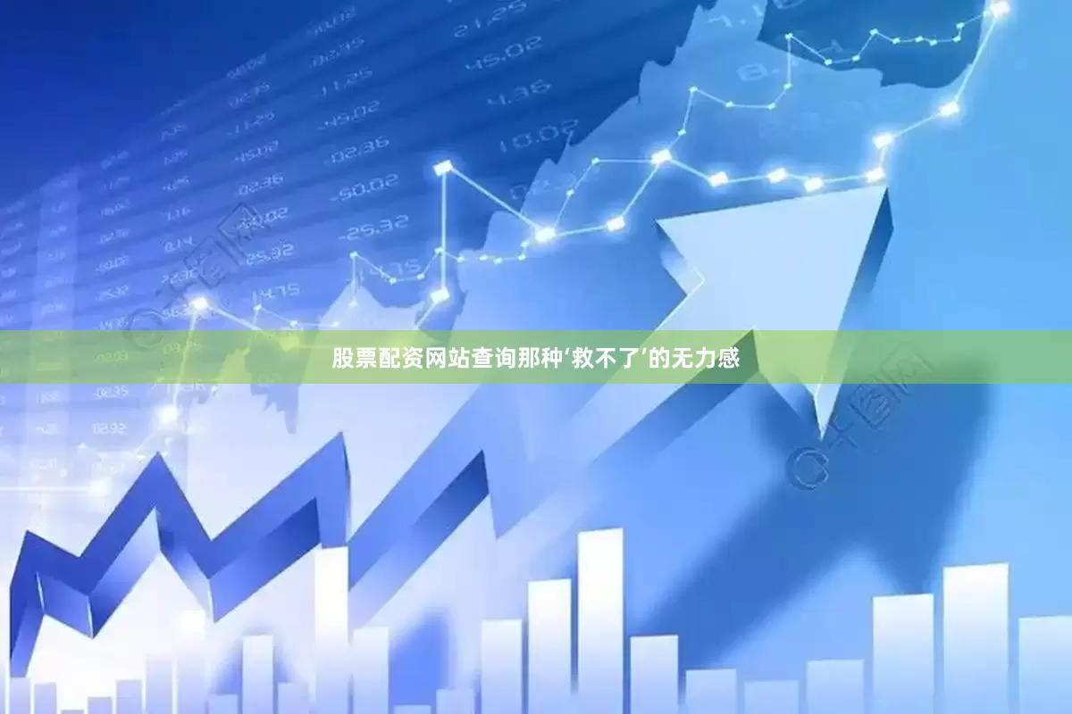 股票配资网站查询那种‘救不了’的无力感